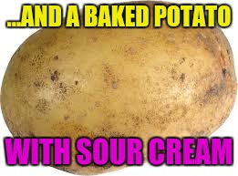 Memes | ...AND A BAKED POTATO WITH SOUR CREAM | image tagged in memes | made w/ Imgflip meme maker