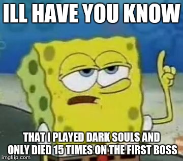 I'll Have You Know Spongebob | ILL HAVE YOU KNOW; THAT I PLAYED DARK SOULS AND ONLY DIED 15 TIMES ON THE FIRST BOSS | image tagged in memes,ill have you know spongebob | made w/ Imgflip meme maker