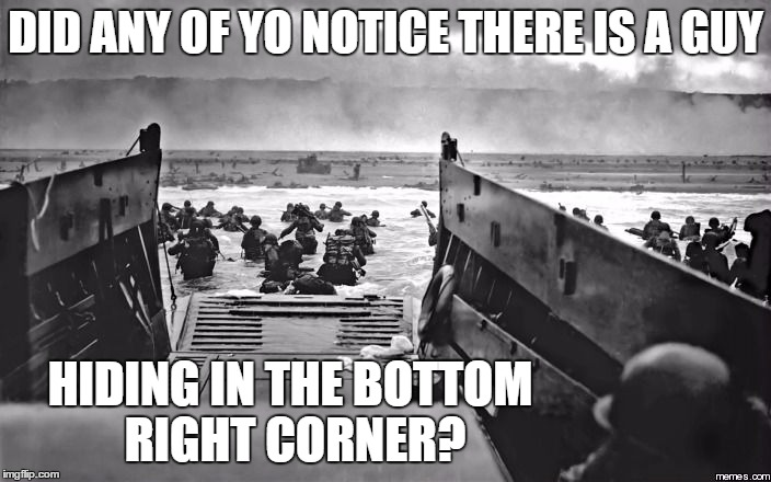 D-Day | DID ANY OF YO NOTICE THERE IS A GUY; HIDING IN THE BOTTOM RIGHT CORNER? | image tagged in d-day | made w/ Imgflip meme maker