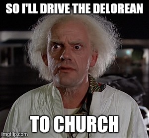 God Existed Before Time Was Created | SO I'LL DRIVE THE DELOREAN TO CHURCH | image tagged in memes | made w/ Imgflip meme maker