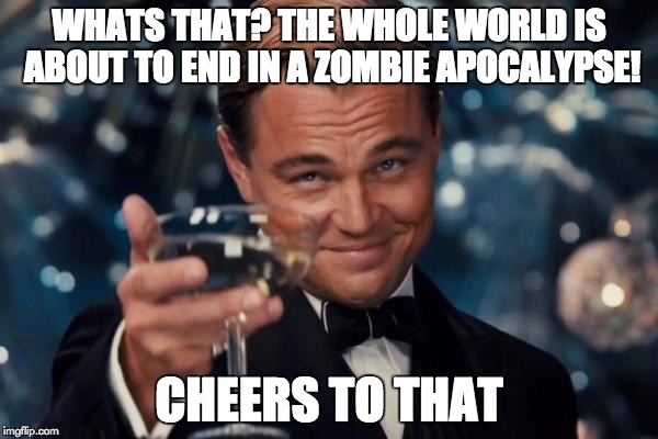 Leonardo Dicaprio Cheers | WHATS THAT? THE WHOLE WORLD IS ABOUT TO END IN A ZOMBIE APOCALYPSE! CHEERS TO THAT | image tagged in memes,leonardo dicaprio cheers | made w/ Imgflip meme maker