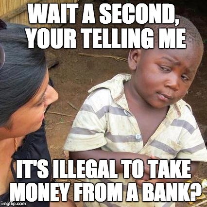 Third World Skeptical Kid | WAIT A SECOND, YOUR TELLING ME; IT'S ILLEGAL TO TAKE MONEY FROM A BANK? | image tagged in memes,third world skeptical kid | made w/ Imgflip meme maker