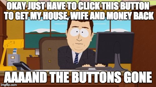 Aaaaand Its Gone | OKAY JUST HAVE TO CLICK THIS BUTTON TO GET MY HOUSE, WIFE AND MONEY BACK; AAAAND THE BUTTONS GONE | image tagged in memes,aaaaand its gone | made w/ Imgflip meme maker