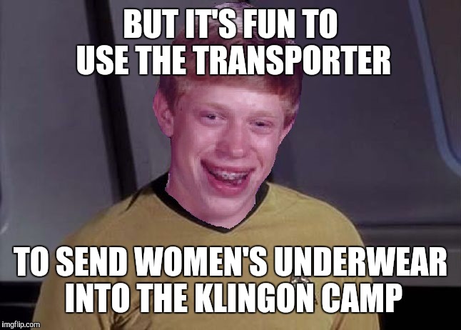 Bad Luck Brian Wins Contest - "CAPTAIN FOR A DAY" | BUT IT'S FUN TO USE THE TRANSPORTER TO SEND WOMEN'S UNDERWEAR INTO THE KLINGON CAMP | image tagged in bad luck brian star trek memes | made w/ Imgflip meme maker