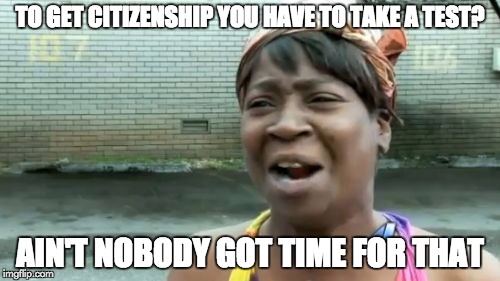 Ain't Nobody Got Time For That Meme | TO GET CITIZENSHIP YOU HAVE TO TAKE A TEST? AIN'T NOBODY GOT TIME FOR THAT | image tagged in memes,aint nobody got time for that | made w/ Imgflip meme maker
