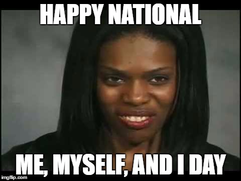 I don't need friends, they disappoint me | HAPPY NATIONAL; ME, MYSELF, AND I DAY | image tagged in aint nobody got time for that,i don't care | made w/ Imgflip meme maker