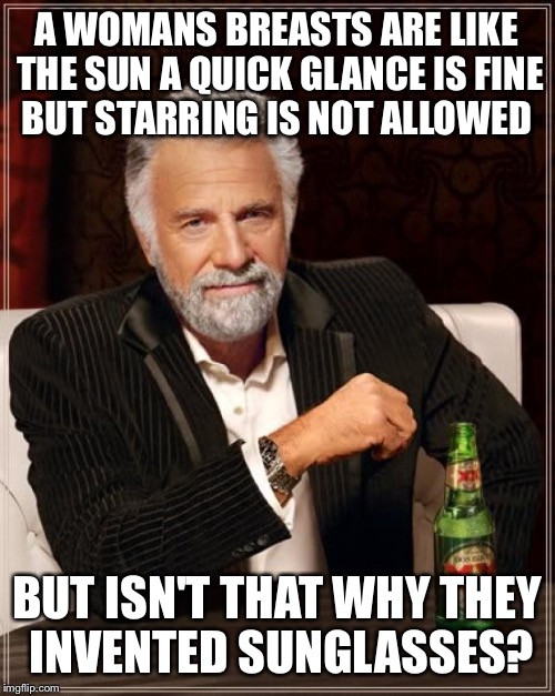 starring not allowed  | A WOMANS BREASTS ARE LIKE THE SUN A QUICK GLANCE IS FINE BUT STARRING IS NOT ALLOWED; BUT ISN'T THAT WHY THEY INVENTED SUNGLASSES? | image tagged in memes,the most interesting man in the world,funny | made w/ Imgflip meme maker