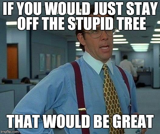 That Would Be Great Meme | IF YOU WOULD JUST STAY OFF THE STUPID TREE; THAT WOULD BE GREAT | image tagged in memes,that would be great | made w/ Imgflip meme maker