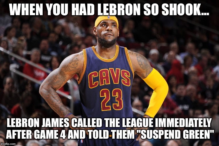 lebron james  | WHEN YOU HAD LEBRON SO SHOOK... LEBRON JAMES CALLED THE LEAGUE IMMEDIATELY AFTER GAME 4 AND TOLD THEM "SUSPEND GREEN" | image tagged in lebron james | made w/ Imgflip meme maker