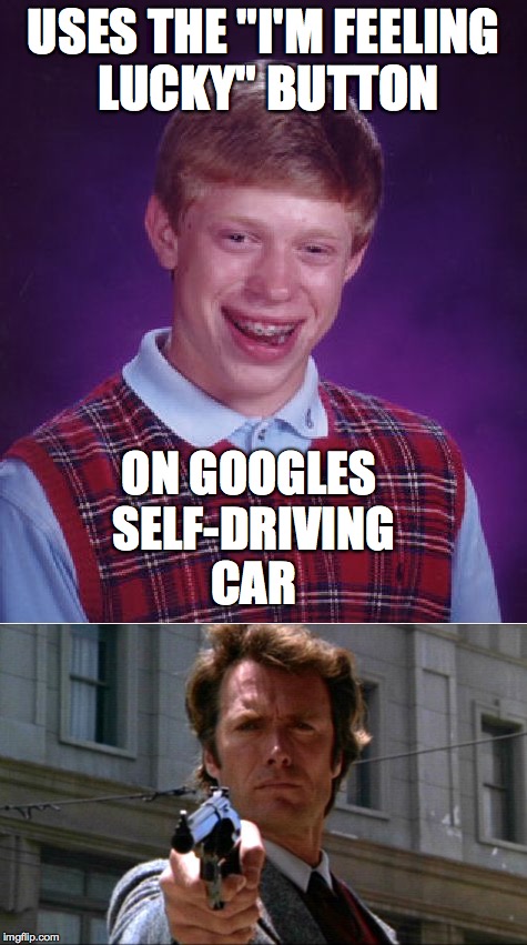 Are you feeling lucky punk? Well are you?  | USES THE "I'M FEELING LUCKY" BUTTON ON GOOGLES SELF-DRIVING CAR | image tagged in dirty harry,clint eastwood,google | made w/ Imgflip meme maker