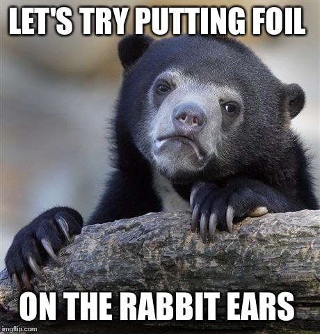 Confession Bear | LET'S TRY PUTTING FOIL; ON THE RABBIT EARS | image tagged in memes,confession bear | made w/ Imgflip meme maker