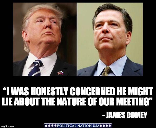 “I WAS HONESTLY CONCERNED HE MIGHT LIE ABOUT THE NATURE OF OUR MEETING”; - JAMES COMEY | image tagged in dumptrump,dump trump,nevertrump,never trump | made w/ Imgflip meme maker