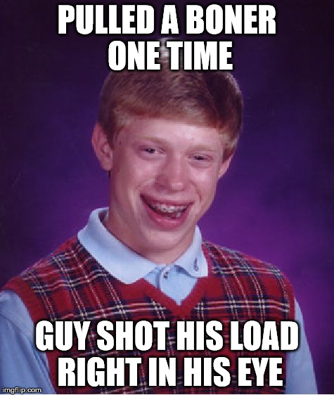 Bad Luck Brian Meme | PULLED A BONER ONE TIME GUY SHOT HIS LOAD RIGHT IN HIS EYE | image tagged in memes,bad luck brian | made w/ Imgflip meme maker