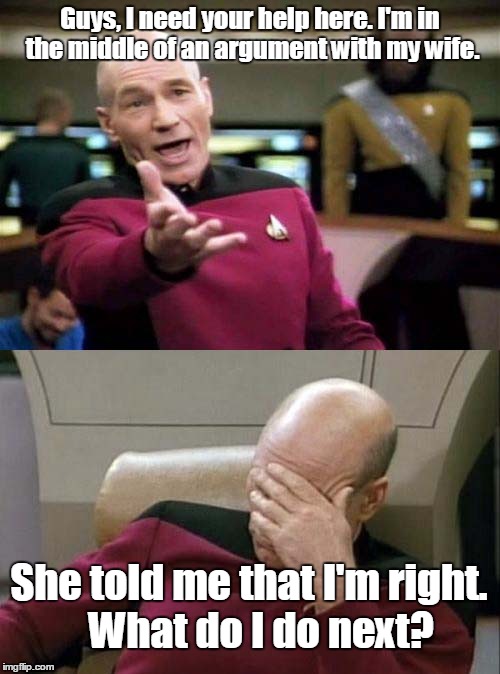 Picard WTF and Facepalm combined | Guys, I need your help here. I'm in the middle of an argument with my wife. She told me that I'm right.   What do I do next? | image tagged in picard wtf and facepalm combined | made w/ Imgflip meme maker