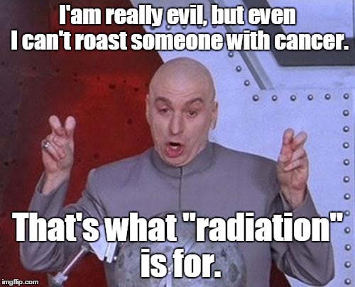 Dr Evil Laser Meme | I'am really evil, but even I can't roast someone with cancer. That's what "radiation" is for. | image tagged in memes,dr evil laser | made w/ Imgflip meme maker