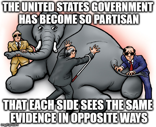 THE UNITED STATES GOVERNMENT HAS BECOME SO PARTISAN; THAT EACH SIDE SEES THE SAME EVIDENCE IN OPPOSITE WAYS | image tagged in blind men | made w/ Imgflip meme maker