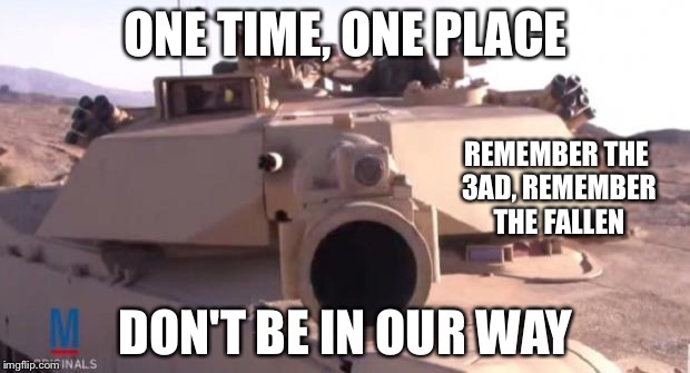 Tank | ONE TIME, ONE PLACE; REMEMBER THE 3AD, REMEMBER THE FALLEN; DON'T BE IN OUR WAY | image tagged in tank | made w/ Imgflip meme maker