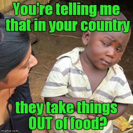 Third World Skeptical Kid Meme | You're telling me that in your country they take things OUT of food? | image tagged in memes,third world skeptical kid | made w/ Imgflip meme maker