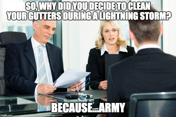 job interview | SO, WHY DID YOU DECIDE TO CLEAN YOUR GUTTERS DURING A LIGHTNING STORM? BECAUSE...ARMY | image tagged in job interview | made w/ Imgflip meme maker