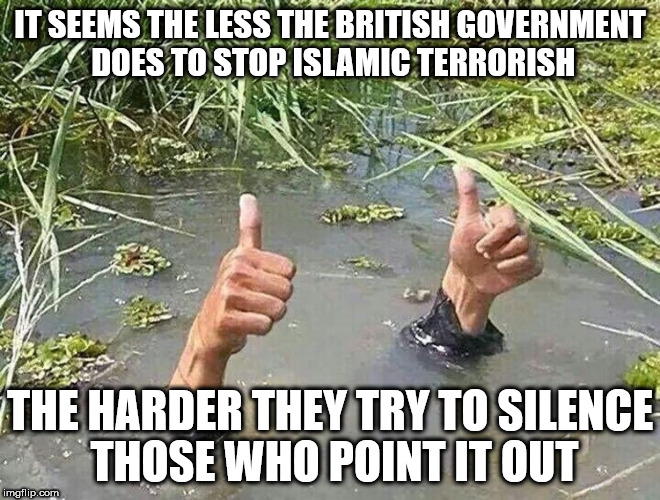 great britain | IT SEEMS THE LESS THE BRITISH GOVERNMENT DOES TO STOP ISLAMIC TERRORISH; THE HARDER THEY TRY TO SILENCE THOSE WHO POINT IT OUT | image tagged in great britain | made w/ Imgflip meme maker