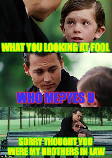 Finding Neverland Meme | WHAT YOU LOOKING AT FOOL; WHO ME?YES U; SORRY THOUGHT YOU WERE MY BROTHERS IN LAW | image tagged in memes,finding neverland | made w/ Imgflip meme maker