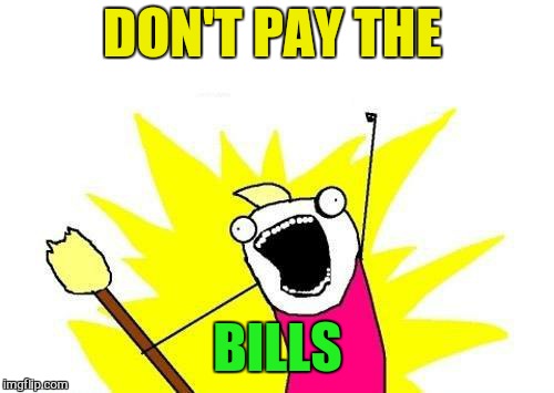 X All The Y Meme | DON'T PAY THE BILLS | image tagged in memes,x all the y | made w/ Imgflip meme maker