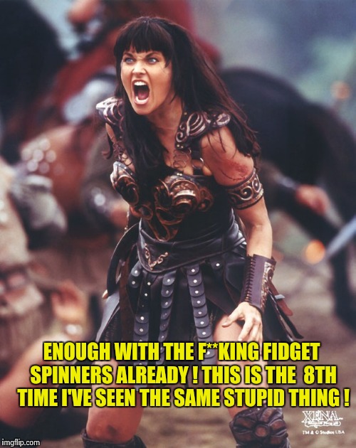 Xena is pissed | ENOUGH WITH THE F**KING FIDGET SPINNERS ALREADY ! THIS IS THE  8TH TIME I'VE SEEN THE SAME STUPID THING ! | image tagged in xena is pissed | made w/ Imgflip meme maker