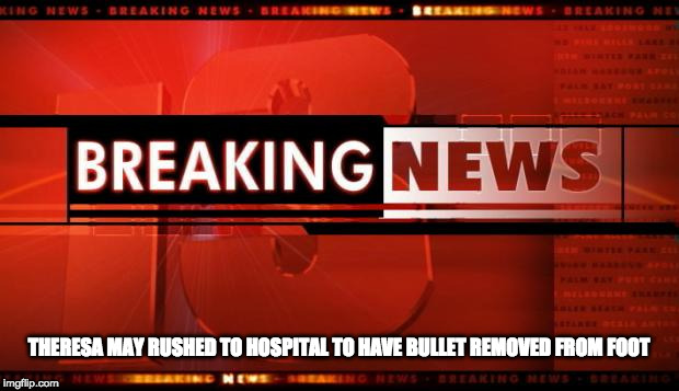 breaking news | THERESA MAY RUSHED TO HOSPITAL TO HAVE BULLET REMOVED FROM FOOT | image tagged in breaking news | made w/ Imgflip meme maker