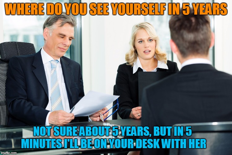 job interview | WHERE DO YOU SEE YOURSELF IN 5 YEARS; NOT SURE ABOUT 5 YEARS, BUT IN 5 MINUTES I'LL BE ON YOUR DESK WITH HER | image tagged in job interview | made w/ Imgflip meme maker