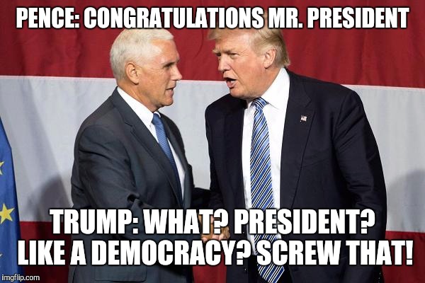Democrazy |  PENCE: CONGRATULATIONS MR. PRESIDENT; TRUMP: WHAT? PRESIDENT? LIKE A DEMOCRACY? SCREW THAT! | image tagged in trump pence,memes,collusion,election 2016 | made w/ Imgflip meme maker