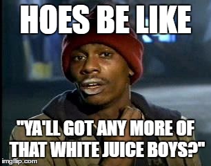 Y'all Got Any More Of That Meme | HOES BE LIKE; "YA'LL GOT ANY MORE OF THAT WHITE JUICE BOYS?" | image tagged in memes,yall got any more of | made w/ Imgflip meme maker
