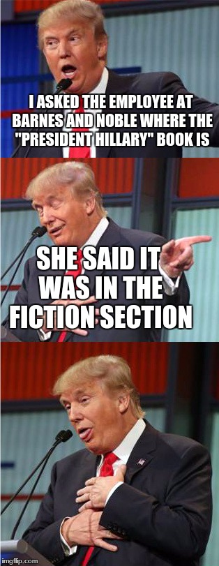 Bad Pun Trump | I ASKED THE EMPLOYEE AT BARNES AND NOBLE WHERE THE "PRESIDENT HILLARY" BOOK IS; SHE SAID IT WAS IN THE FICTION SECTION | image tagged in bad pun trump | made w/ Imgflip meme maker
