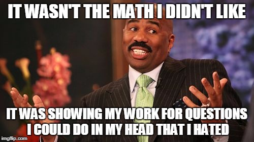 Steve Harvey Meme | IT WASN'T THE MATH I DIDN'T LIKE IT WAS SHOWING MY WORK FOR QUESTIONS I COULD DO IN MY HEAD THAT I HATED | image tagged in memes,steve harvey | made w/ Imgflip meme maker