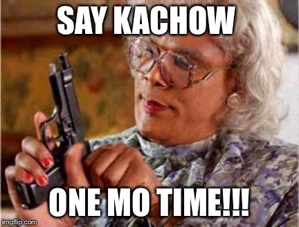 Madea | SAY KACHOW; ONE MO TIME!!! | image tagged in madea | made w/ Imgflip meme maker