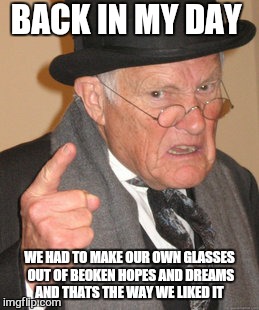 Back In My Day Meme | BACK IN MY DAY WE HAD TO MAKE OUR OWN GLASSES OUT OF BEOKEN HOPES AND DREAMS AND THATS THE WAY WE LIKED IT | image tagged in memes,back in my day | made w/ Imgflip meme maker