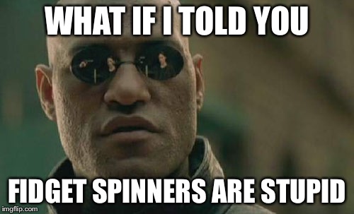 Matrix Morpheus | WHAT IF I TOLD YOU; FIDGET SPINNERS ARE STUPID | image tagged in memes,matrix morpheus | made w/ Imgflip meme maker