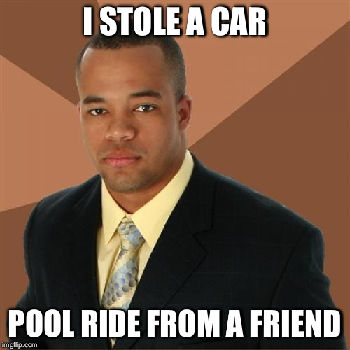 Successful Black Man Meme | I STOLE A CAR; POOL RIDE FROM A FRIEND | image tagged in memes,successful black man | made w/ Imgflip meme maker