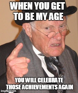 Back In My Day Meme | WHEN YOU GET TO BE MY AGE YOU WILL CELEBRATE THOSE ACHIEVEMENTS AGAIN | image tagged in memes,back in my day | made w/ Imgflip meme maker