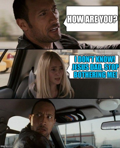 The Rock Driving Meme | HOW ARE YOU? I DON'T KNOW! JESUS DAD, STOP BOTHERING ME! | image tagged in memes,the rock driving | made w/ Imgflip meme maker