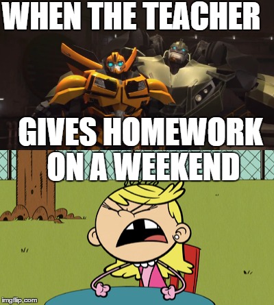 Homework is a Bummer  | WHEN THE TEACHER; GIVES HOMEWORK ON A WEEKEND | image tagged in transformers,the loud house,memes,angry,homework,weekend | made w/ Imgflip meme maker