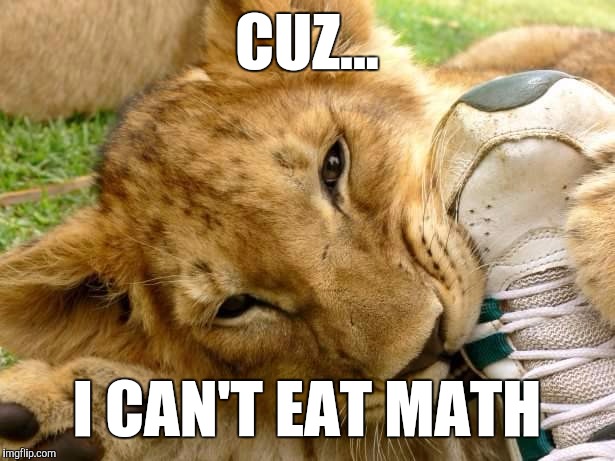 Quite A Feat | CUZ... I CAN'T EAT MATH | image tagged in quite a feat | made w/ Imgflip meme maker