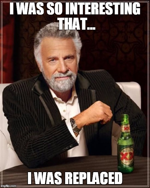 The Most Interesting Man In The World Meme | I WAS SO INTERESTING THAT... I WAS REPLACED | image tagged in memes,the most interesting man in the world | made w/ Imgflip meme maker