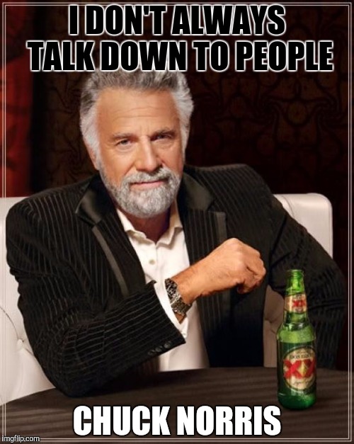 The Most Interesting Man In The World Meme | I DON'T ALWAYS TALK DOWN TO PEOPLE CHUCK NORRIS | image tagged in memes,the most interesting man in the world | made w/ Imgflip meme maker