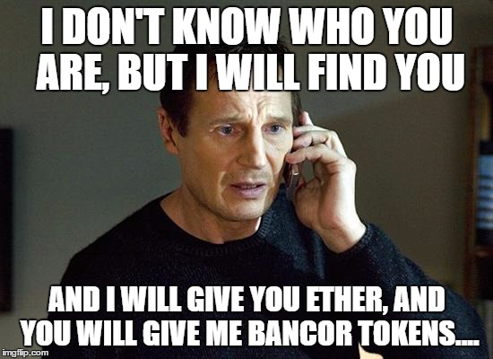 Liam Neeson Taken 2 Meme | I DON'T KNOW WHO YOU ARE, BUT I WILL FIND YOU; AND I WILL GIVE YOU ETHER, AND YOU WILL GIVE ME BANCOR TOKENS.... | image tagged in memes,liam neeson taken 2 | made w/ Imgflip meme maker