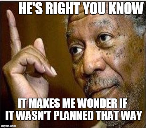 HE'S RIGHT YOU KNOW IT MAKES ME WONDER IF IT WASN'T PLANNED THAT WAY | made w/ Imgflip meme maker