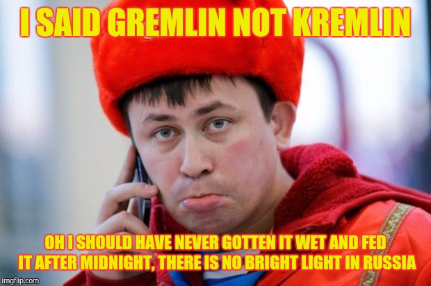 Sad Russian | I SAID GREMLIN NOT KREMLIN; OH I SHOULD HAVE NEVER GOTTEN IT WET AND FED IT AFTER MIDNIGHT, THERE IS NO BRIGHT LIGHT IN RUSSIA | image tagged in sad russian,memes | made w/ Imgflip meme maker