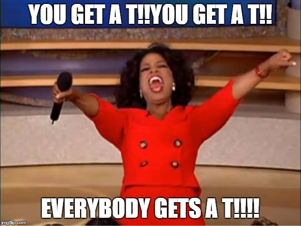 Oprah You Get A | YOU GET A T!!YOU GET A T!! EVERYBODY GETS A T!!!! | image tagged in memes,oprah you get a | made w/ Imgflip meme maker