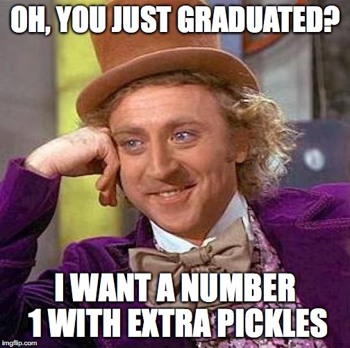 Creepy Condescending Wonka | OH, YOU JUST GRADUATED? I WANT A NUMBER 1 WITH EXTRA PICKLES | image tagged in memes,creepy condescending wonka | made w/ Imgflip meme maker