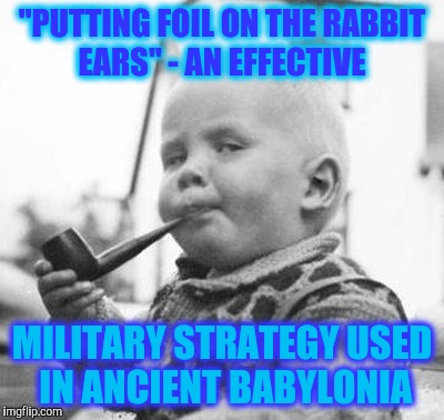 Think About It | "PUTTING FOIL ON THE RABBIT EARS" - AN EFFECTIVE MILITARY STRATEGY USED IN ANCIENT BABYLONIA | image tagged in think about it | made w/ Imgflip meme maker