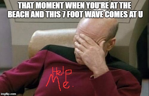 That Wave | THAT MOMENT WHEN YOU'RE AT THE BEACH AND THIS 7 FOOT WAVE COMES AT U | image tagged in memes,captain picard facepalm | made w/ Imgflip meme maker